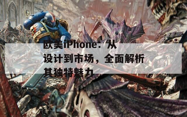 欧美iPhone：从设计到市场，全面解析其独特魅力