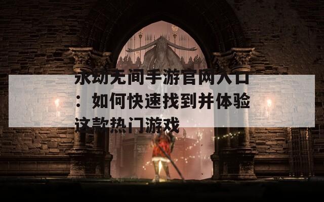 永劫无间手游官网入口：如何快速找到并体验这款热门游戏