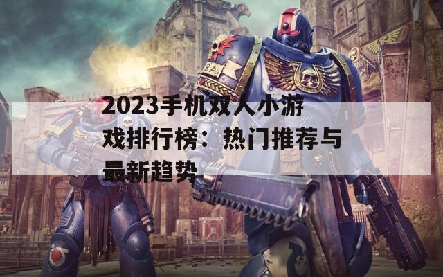 2023手机双人小游戏排行榜：热门推荐与最新趋势