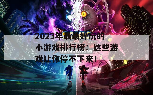 2023年最最好玩的小游戏排行榜：这些游戏让你停不下来！