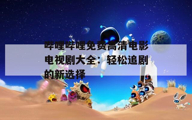 哔哩哔哩免费高清电影电视剧大全：轻松追剧的新选择