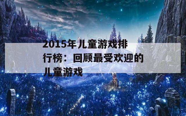 2015年儿童游戏排行榜：回顾最受欢迎的儿童游戏