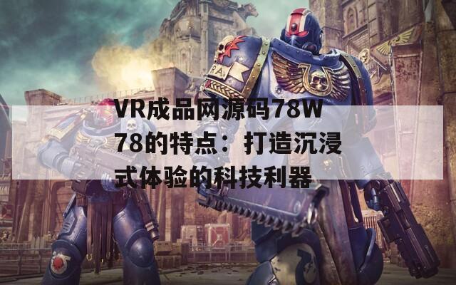 VR成品网源码78W78的特点：打造沉浸式体验的科技利器