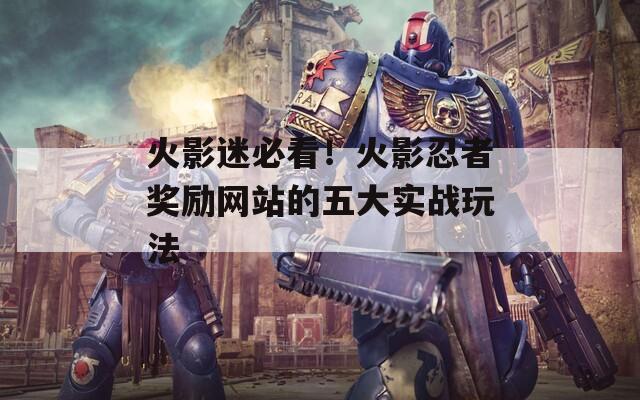 火影迷必看！火影忍者奖励网站的五大实战玩法