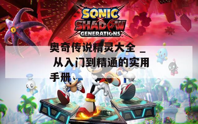 奥奇传说精灵大全 _ 从入门到精通的实用手册