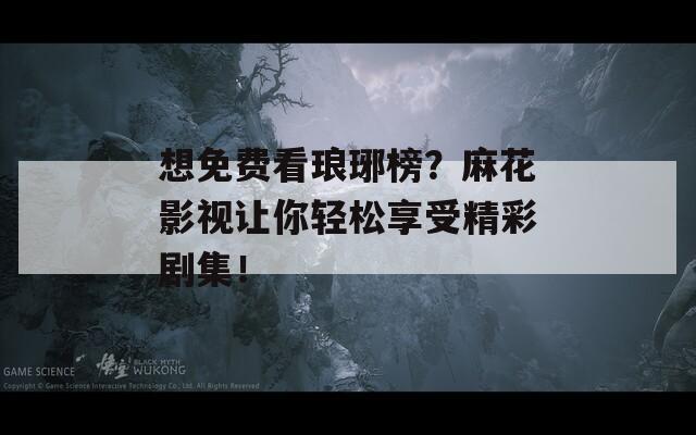 想免费看琅琊榜？麻花影视让你轻松享受精彩剧集！
