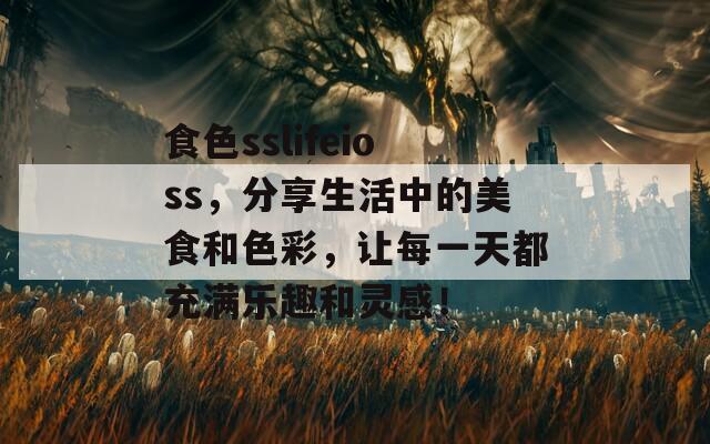 食色sslifeioss，分享生活中的美食和色彩，让每一天都充满乐趣和灵感！