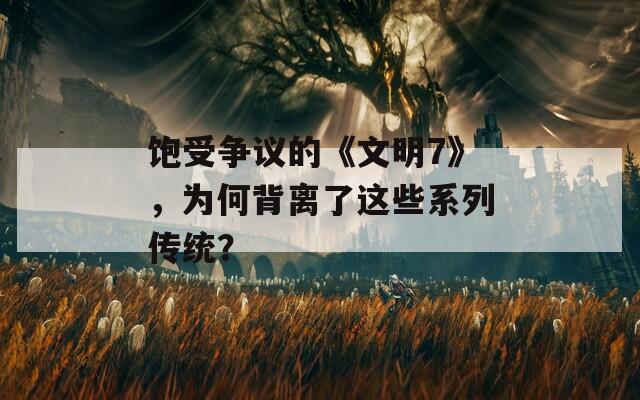 饱受争议的《文明7》，为何背离了这些系列传统？