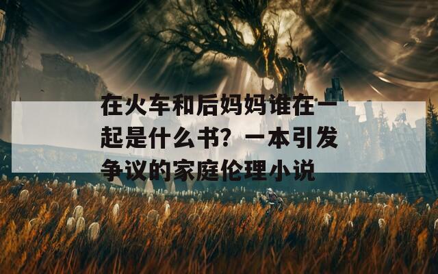 在火车和后妈妈谁在一起是什么书？一本引发争议的家庭伦理小说