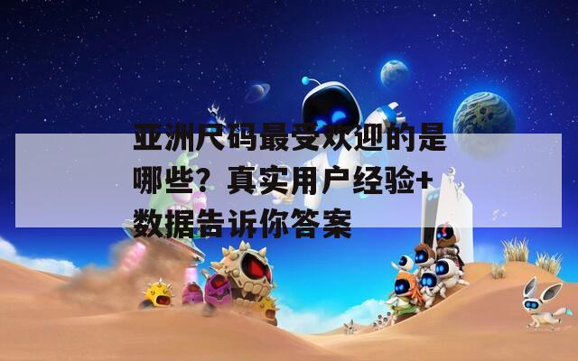 亚洲尺码最受欢迎的是哪些？真实用户经验+数据告诉你答案