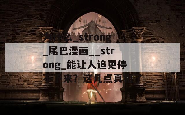 为什么_strong_尾巴漫画__strong_能让人追更停不下来？这几点真相了