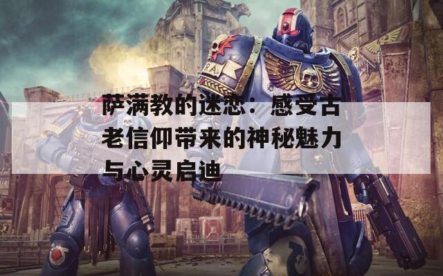 萨满教的迷恋：感受古老信仰带来的神秘魅力与心灵启迪