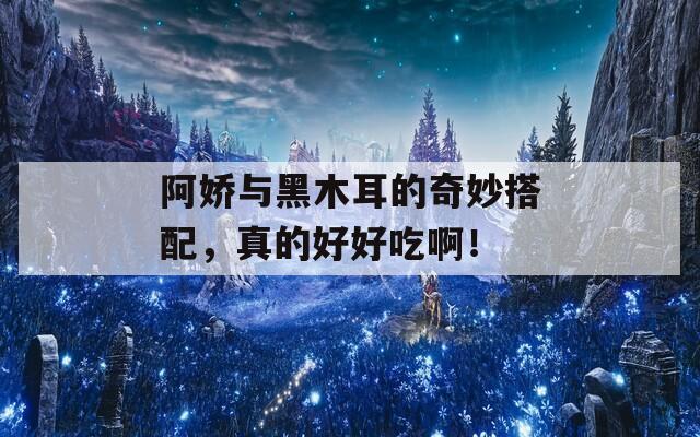 阿娇与黑木耳的奇妙搭配，真的好好吃啊！