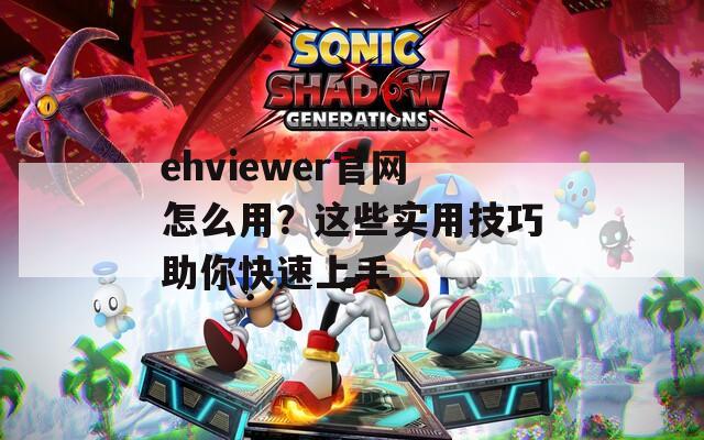 ehviewer官网怎么用？这些实用技巧助你快速上手