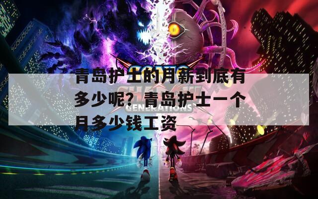 青岛护士的月薪到底有多少呢？青岛护士一个月多少钱工资