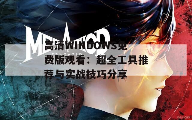 高清WINDOWS免费版观看：超全工具推荐与实战技巧分享