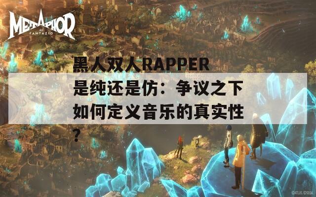 黑人双人RAPPER是纯还是仿：争议之下如何定义音乐的真实性？
