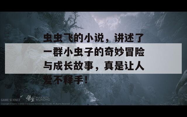 虫虫飞的小说，讲述了一群小虫子的奇妙冒险与成长故事，真是让人爱不释手！