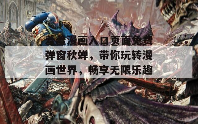 羞羞漫画入口页面免费弹窗秋蝉，带你玩转漫画世界，畅享无限乐趣！
