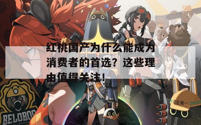 红桃国产为什么能成为消费者的首选？这些理由值得关注！