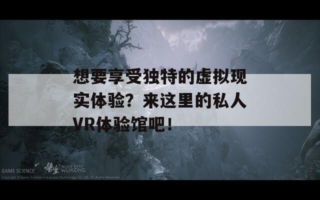 想要享受独特的虚拟现实体验？来这里的私人VR体验馆吧！