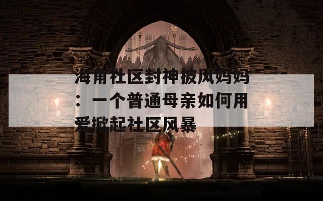 海角社区封神披风妈妈：一个普通母亲如何用爱掀起社区风暴