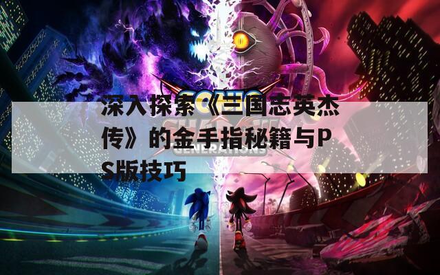 深入探索《三国志英杰传》的金手指秘籍与PS版技巧