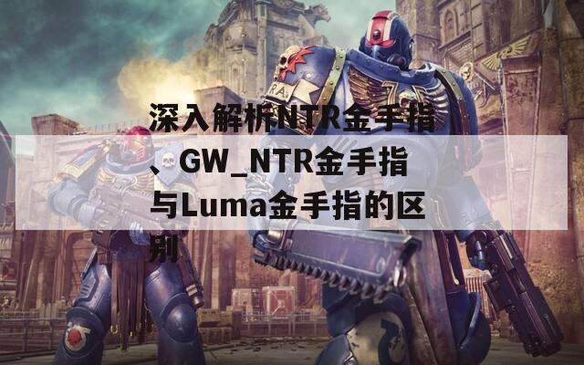 深入解析NTR金手指、GW_NTR金手指与Luma金手指的区别