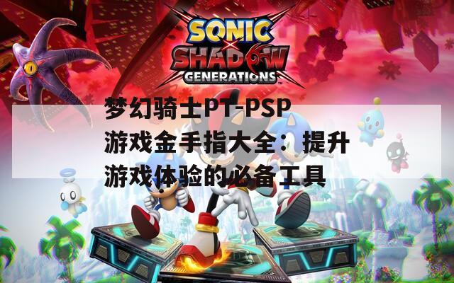 梦幻骑士PT-PSP游戏金手指大全：提升游戏体验的必备工具