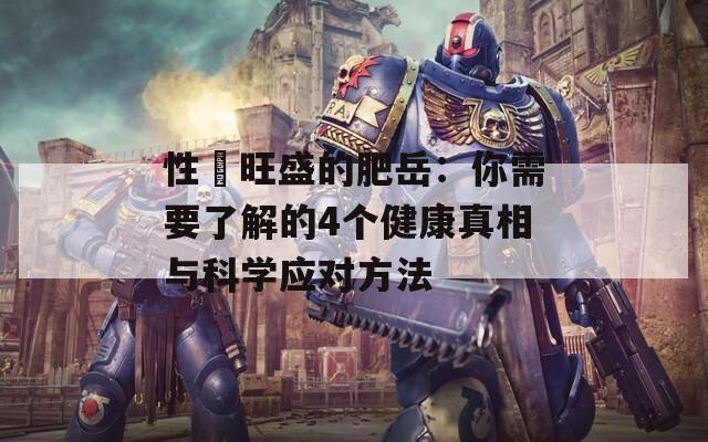 性慾旺盛的肥岳：你需要了解的4个健康真相与科学应对方法