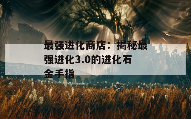最强进化商店：揭秘最强进化3.0的进化石金手指