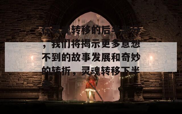 在灵魂转移的后半部分，我们将揭示更多意想不到的故事发展和奇妙的转折，灵魂转移下半卷