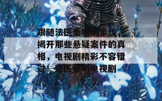 跟随法医秦明的步伐，揭开那些悬疑案件的真相，电视剧精彩不容错过！法医秦明电视剧