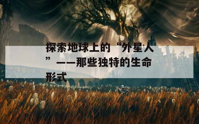 探索地球上的“外星人”——那些独特的生命形式