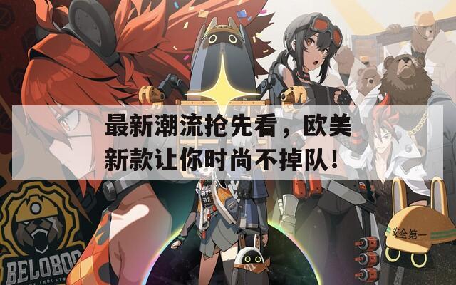 最新潮流抢先看，欧美新款让你时尚不掉队！