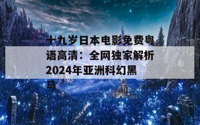 十九岁日本电影免费粤语高清：全网独家解析2024年亚洲科幻黑马