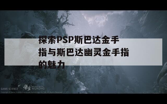 探索PSP斯巴达金手指与斯巴达幽灵金手指的魅力