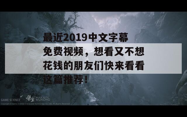最近2019中文字幕免费视频，想看又不想花钱的朋友们快来看看这篇推荐！