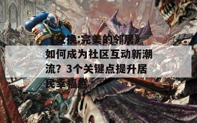 《交换:完美的邻居》如何成为社区互动新潮流？3个关键点提升居民幸福感