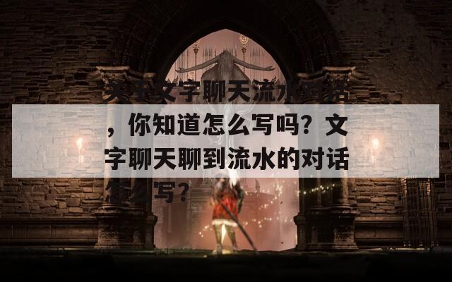 关于文字聊天流水对话，你知道怎么写吗？文字聊天聊到流水的对话怎么写？