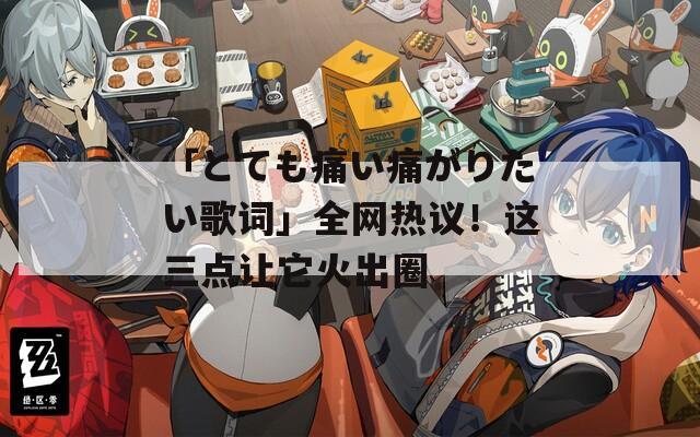 「とても痛い痛がりたい歌词」全网热议！这三点让它火出圈