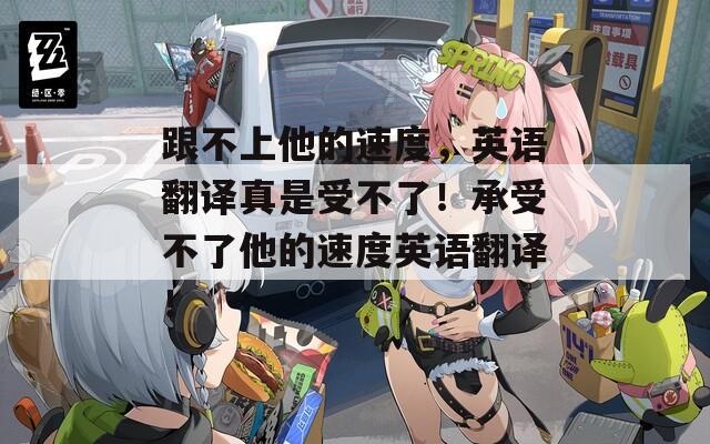 跟不上他的速度，英语翻译真是受不了！承受不了他的速度英语翻译！