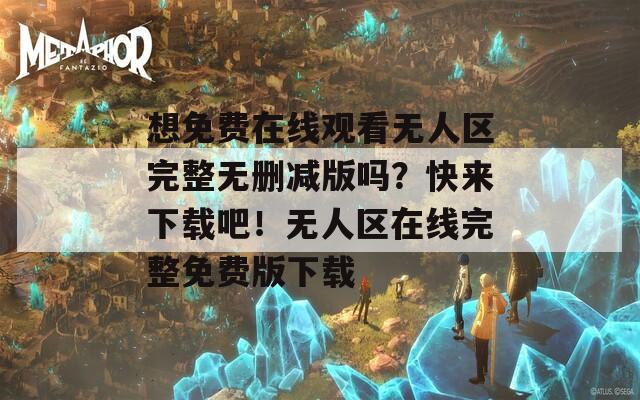 想免费在线观看无人区完整无删减版吗？快来下载吧！无人区在线完整免费版下载