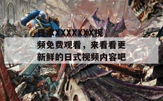 日本XXXXXXX视频免费观看，来看看更新鲜的日式视频内容吧！