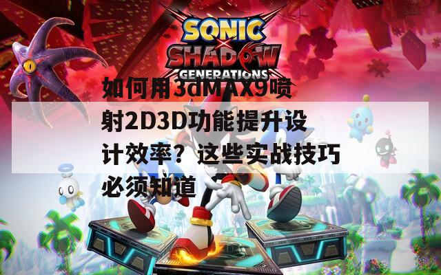 如何用3dMAX9喷射2D3D功能提升设计效率？这些实战技巧必须知道