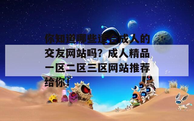 你知道哪些适合成人的交友网站吗？成人精品一区二区三区网站推荐给你！