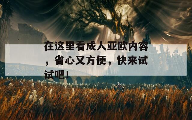 在这里看成人亚欧内容，省心又方便，快来试试吧！