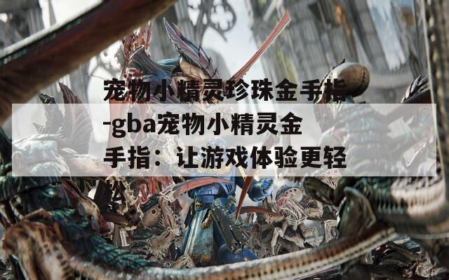 宠物小精灵珍珠金手指-gba宠物小精灵金手指：让游戏体验更轻松