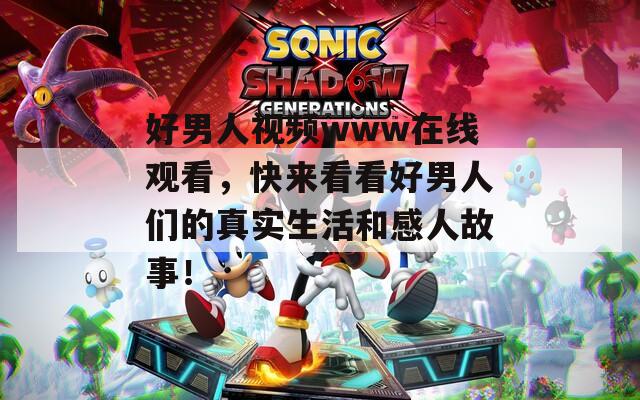 好男人视频www在线观看，快来看看好男人们的真实生活和感人故事！