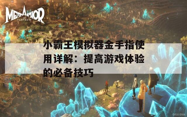 小霸王模拟器金手指使用详解：提高游戏体验的必备技巧